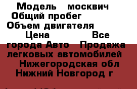  › Модель ­ москвич › Общий пробег ­ 70 000 › Объем двигателя ­ 1 500 › Цена ­ 70 000 - Все города Авто » Продажа легковых автомобилей   . Нижегородская обл.,Нижний Новгород г.